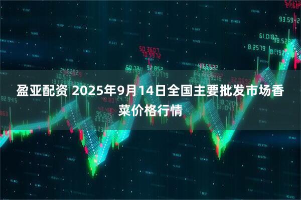 盈亚配资 2025年9月14日全国主要批发市场香菜价格行情