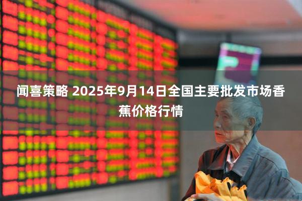 闻喜策略 2025年9月14日全国主要批发市场香蕉价格行情