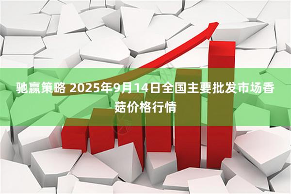 驰赢策略 2025年9月14日全国主要批发市场香菇价格行情