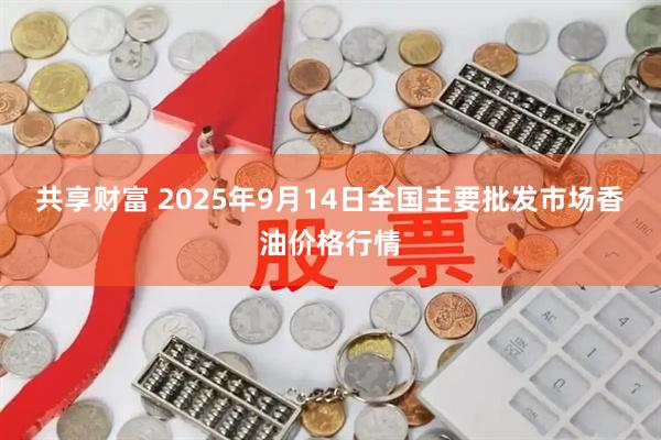 共享财富 2025年9月14日全国主要批发市场香油价格行情