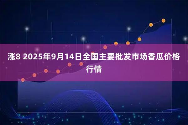 涨8 2025年9月14日全国主要批发市场香瓜价格行情