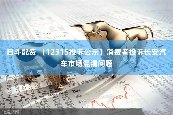日斗配资 【12315投诉公示】消费者投诉长安汽车市场混淆问题