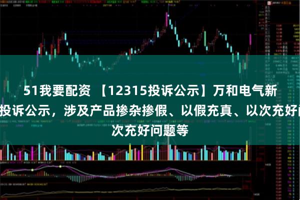 51我要配资 【12315投诉公示】万和电气新增4件投诉公示，涉及产品掺杂掺假、以假充真、以次充好问题等