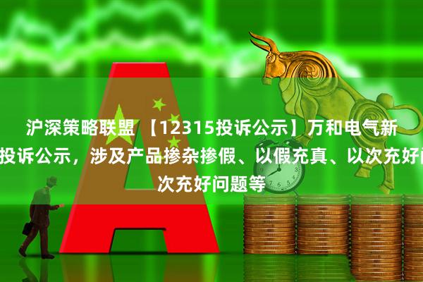 沪深策略联盟 【12315投诉公示】万和电气新增4件投诉公示，涉及产品掺杂掺假、以假充真、以次充好问题等