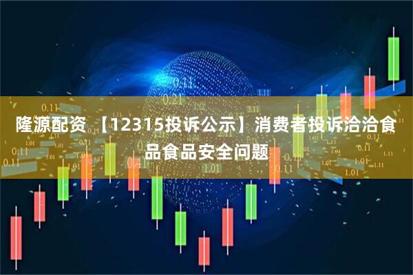 隆源配资 【12315投诉公示】消费者投诉洽洽食品食品安全问题