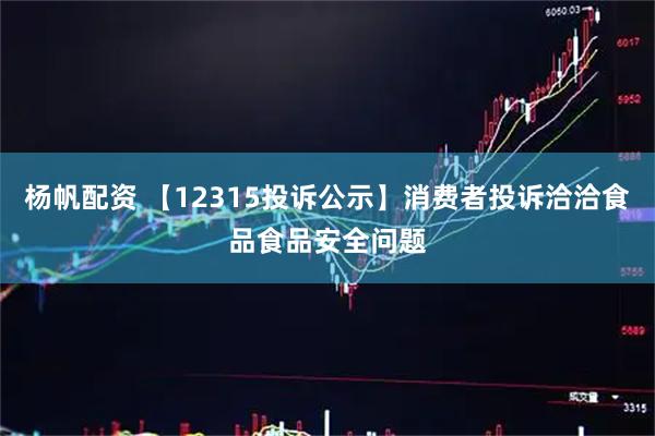 杨帆配资 【12315投诉公示】消费者投诉洽洽食品食品安全问题