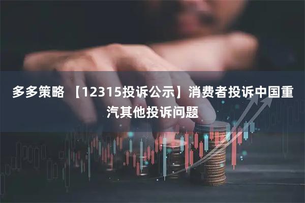 多多策略 【12315投诉公示】消费者投诉中国重汽其他投诉问题