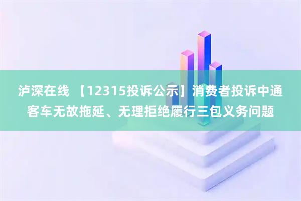 泸深在线 【12315投诉公示】消费者投诉中通客车无故拖延、无理拒绝履行三包义务问题