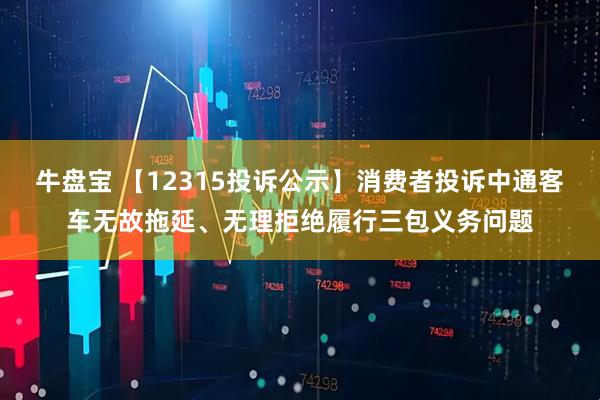 牛盘宝 【12315投诉公示】消费者投诉中通客车无故拖延、无理拒绝履行三包义务问题