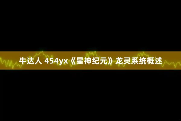 牛达人 454yx《星神纪元》龙灵系统概述