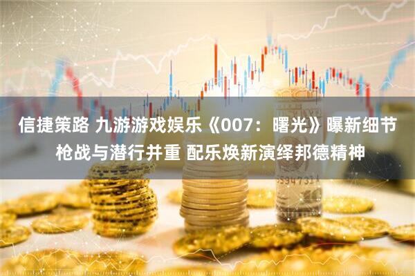 信捷策路 九游游戏娱乐《007：曙光》曝新细节 枪战与潜行并重 配乐焕新演绎邦德精神