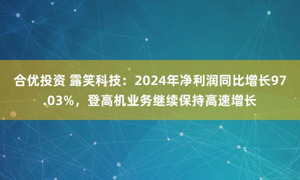 合优投资 露笑科技：2024年净利润同比增长97.03%，登高机业务继续保持高速增长