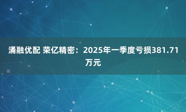 涌融优配 荣亿精密：2025年一季度亏损381.71万元