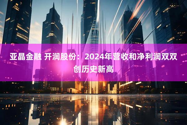 亚晶金融 开润股份：2024年营收和净利润双双创历史新高