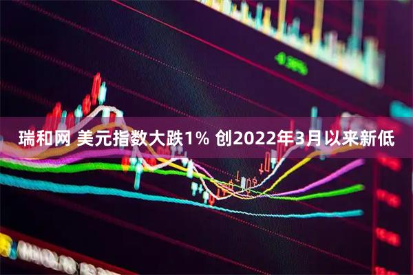 瑞和网 美元指数大跌1% 创2022年3月以来新低