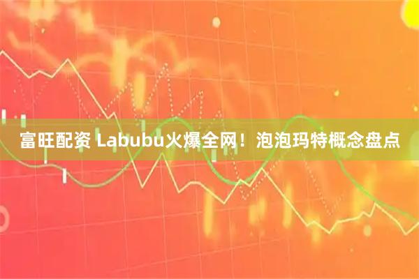 富旺配资 Labubu火爆全网！泡泡玛特概念盘点