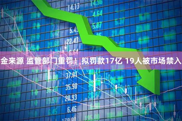金来源 监管部门重罚！拟罚款17亿 19人被市场禁入
