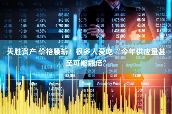 天胜资产 价格腰斩！很多人爱吃 “今年供应量甚至可能翻倍”