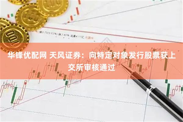 华锋优配网 天风证券：向特定对象发行股票获上交所审核通过