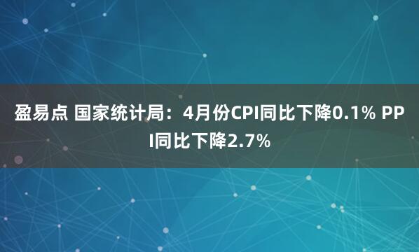 盈易点 国家统计局：4月份CPI同比下降0.1% PPI同比下降2.7%