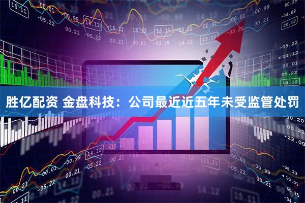 胜亿配资 金盘科技：公司最近近五年未受监管处罚