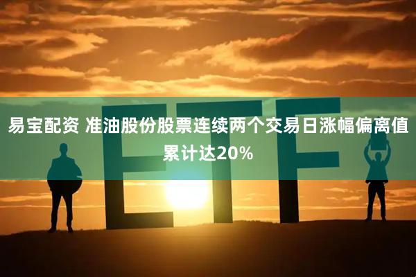 易宝配资 准油股份股票连续两个交易日涨幅偏离值累计达20%