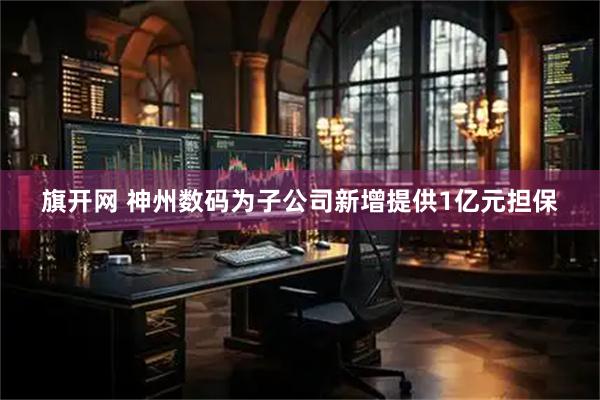 旗开网 神州数码为子公司新增提供1亿元担保