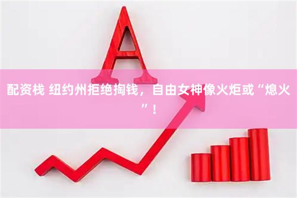 配资栈 纽约州拒绝掏钱，自由女神像火炬或“熄火”！