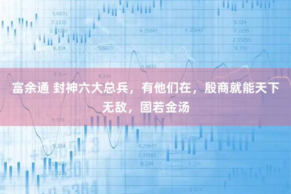 富余通 封神六大总兵，有他们在，殷商就能天下无敌，固若金汤