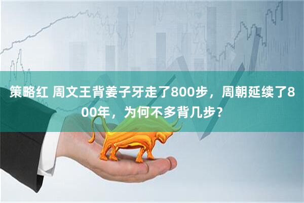 策略红 周文王背姜子牙走了800步，周朝延续了800年，为何不多背几步？