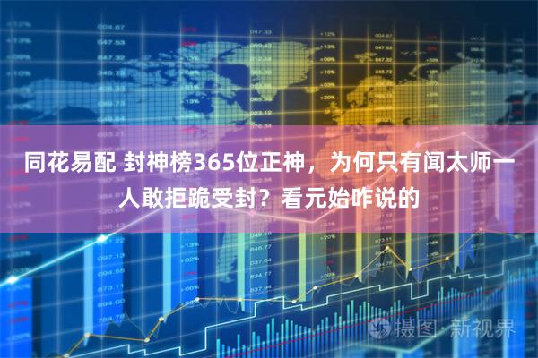同花易配 封神榜365位正神，为何只有闻太师一人敢拒跪受封？看元始咋说的