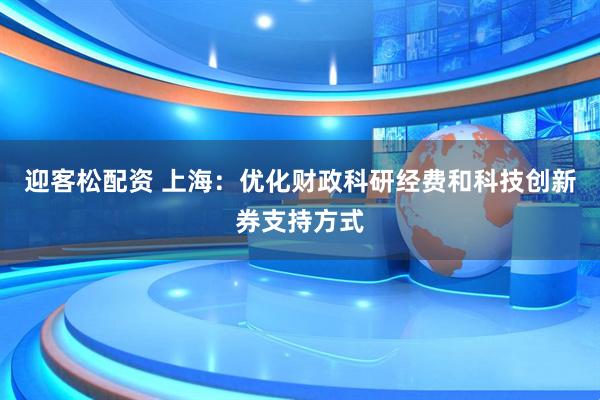 迎客松配资 上海：优化财政科研经费和科技创新券支持方式