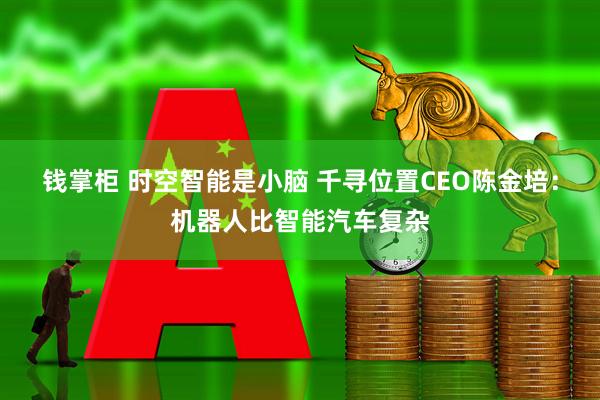 钱掌柜 时空智能是小脑 千寻位置CEO陈金培：机器人比智能汽车复杂