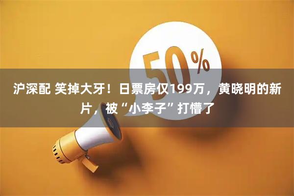 沪深配 笑掉大牙！日票房仅199万，黄晓明的新片，被“小李子”打懵了