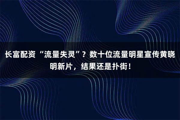 长富配资 “流量失灵”？数十位流量明星宣传黄晓明新片，结果还是扑街！