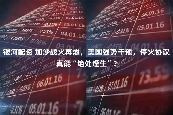 银河配资 加沙战火再燃，美国强势干预，停火协议真能“绝处逢生”？