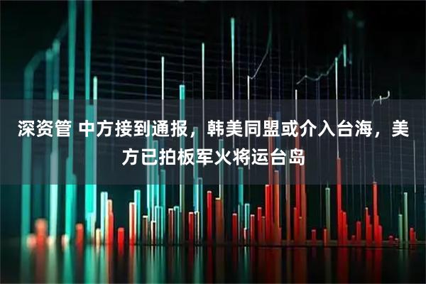 深资管 中方接到通报，韩美同盟或介入台海，美方已拍板军火将运台岛
