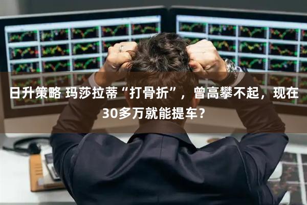 日升策略 玛莎拉蒂“打骨折”，曾高攀不起，现在30多万就能提车？
