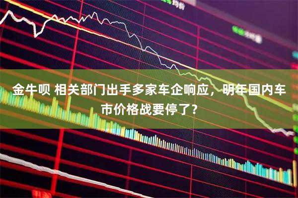 金牛呗 相关部门出手多家车企响应，明年国内车市价格战要停了？