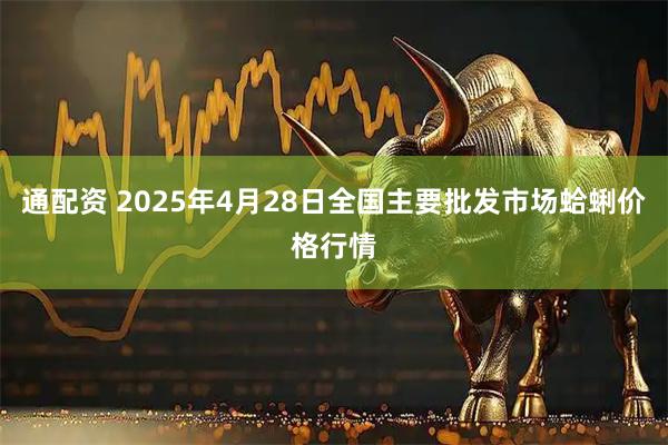 通配资 2025年4月28日全国主要批发市场蛤蜊价格行情