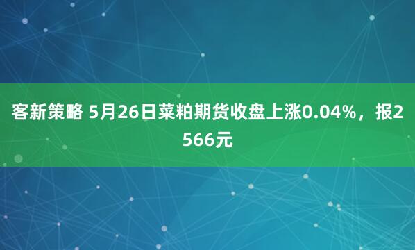 客新策略 5月26日菜粕期货收盘上涨0.04%，报2566元