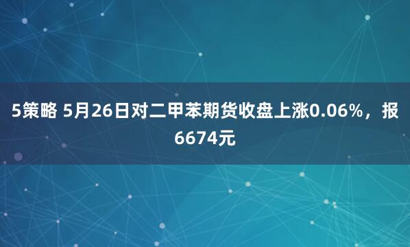 5策略 5月26日对二甲苯期货收盘上涨0.06%，报6674元