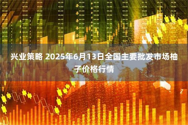 兴业策略 2025年6月13日全国主要批发市场柚子价格行情