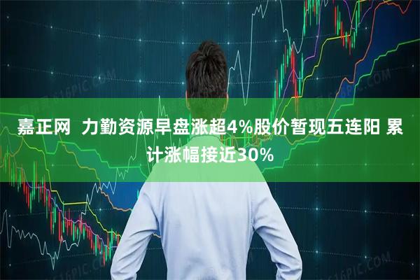 嘉正网  力勤资源早盘涨超4%股价暂现五连阳 累计涨幅接近30%