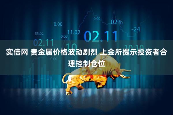 实倍网 贵金属价格波动剧烈 上金所提示投资者合理控制仓位
