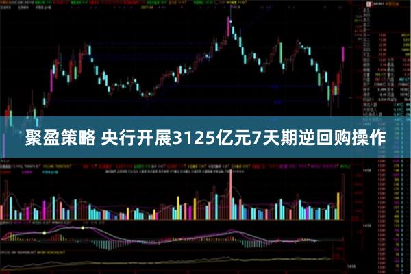 聚盈策略 央行开展3125亿元7天期逆回购操作