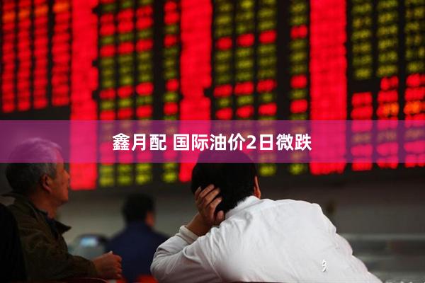 鑫月配 国际油价2日微跌