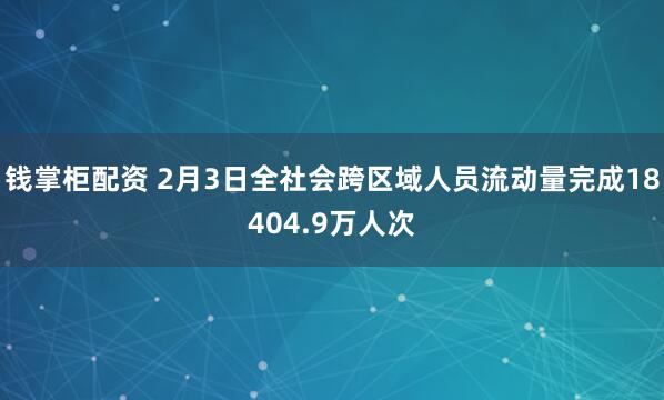 钱掌柜配资 2月3日全社会跨区域人员流动量完成18404.9万人次