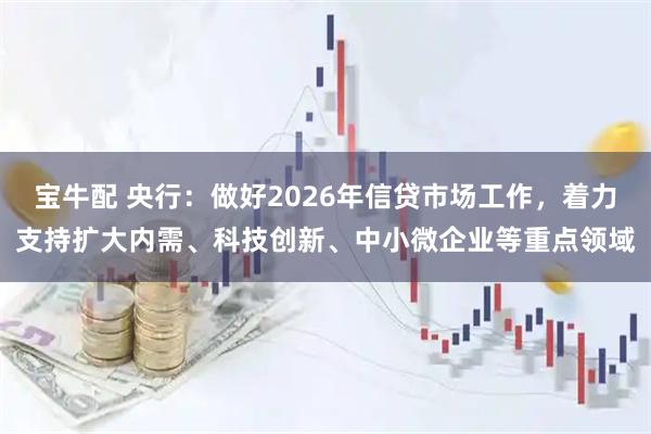 宝牛配 央行：做好2026年信贷市场工作，着力支持扩大内需、科技创新、中小微企业等重点领域