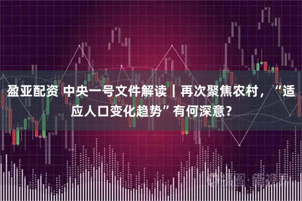 盈亚配资 中央一号文件解读｜再次聚焦农村，“适应人口变化趋势”有何深意？
